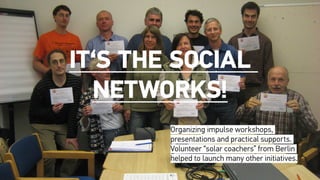 It‘s the social
Networks!
Organizing impulse workshops,
presentations and practical supports.
Volunteer “solar coachers” from Berlin
helped to launch many other initiatives.
 