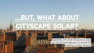 ...But, what about
cityscape solar?
Apparently, the social structures of urban
areas are too heterogeneous & anonym for
enabling a similar dynamic.
 