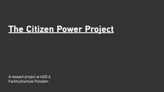 The Citizen Power Project
A reseach project at IxDS &
Fachhochschule Potsdam
 