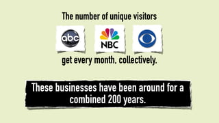The number of unique visitors



       get every month, collectively.

These businesses have been around for a
         combined 200 years.
 