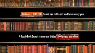 Well over 1,000,000 books are published worldwide every year.




A Google Book Search scanner can digitize 1,000 pages every hour.
 