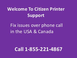 Welcome To Citizen Printer
Support
Call 1-855-221-4867
Fix issues over phone call
in the USA & Canada
 