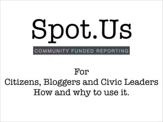 Spot.Us
                 For
Citizens, Bloggers and Civic Leaders
       How and why to use it.
 
