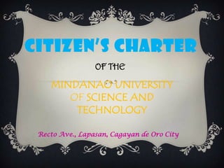 CITIZEN’S CHARTER
OF THE

MINDANAO UNIVERSITY
OF SCIENCE AND
TECHNOLOGY
Recto Ave., Lapasan, Cagayan de Oro City

 