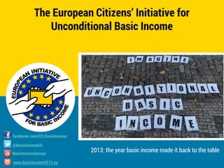 The European Citizens’ Initiative for
Unconditional Basic Income

facebook.com/ECI.BasicIncome
@BasicIncomeEU
BasicIncomeEurope
www.basicincome2013.eu

2013: the year basic income made it back to the table

 