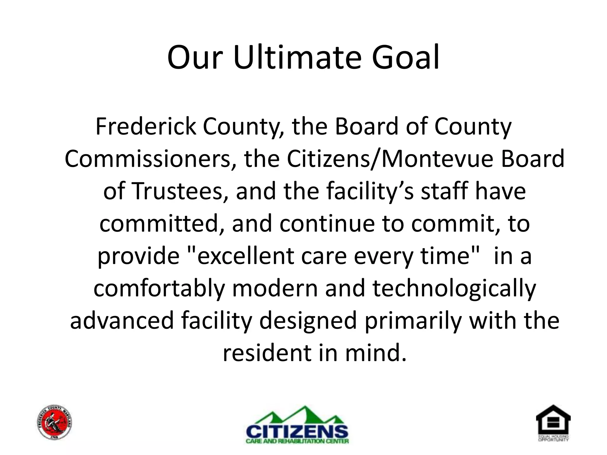 Our Ultimate GoalFrederick County, the Board of County Commissioners, the Citizens/Montevue Board of Trustees, and the facility’s staff have committed, and continue to commit, to provide "excellent care every time"  in a comfortably modern and technologically advanced facility designed primarily with the resident in mind.