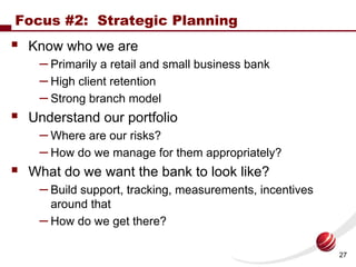 Focus #2: Strategic Planning
 Know who we are
   – Primarily a retail and small business bank
   – High client retention
 ...