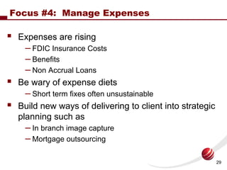 Focus #4: Manage Expenses

 Expenses are rising
  – FDIC Insurance Costs
  – Benefits
  – Non Accrual Loans
 Be wary of ex...