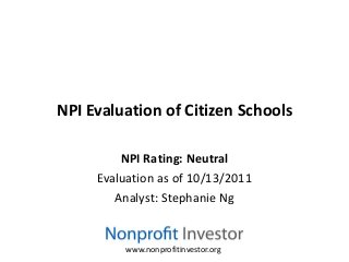 NPI Evaluation of Citizen Schools

         NPI Rating: Neutral
     Evaluation as of 10/13/2011
        Analyst: Stephanie Ng


          www.nonprofitinvestor.org
 
