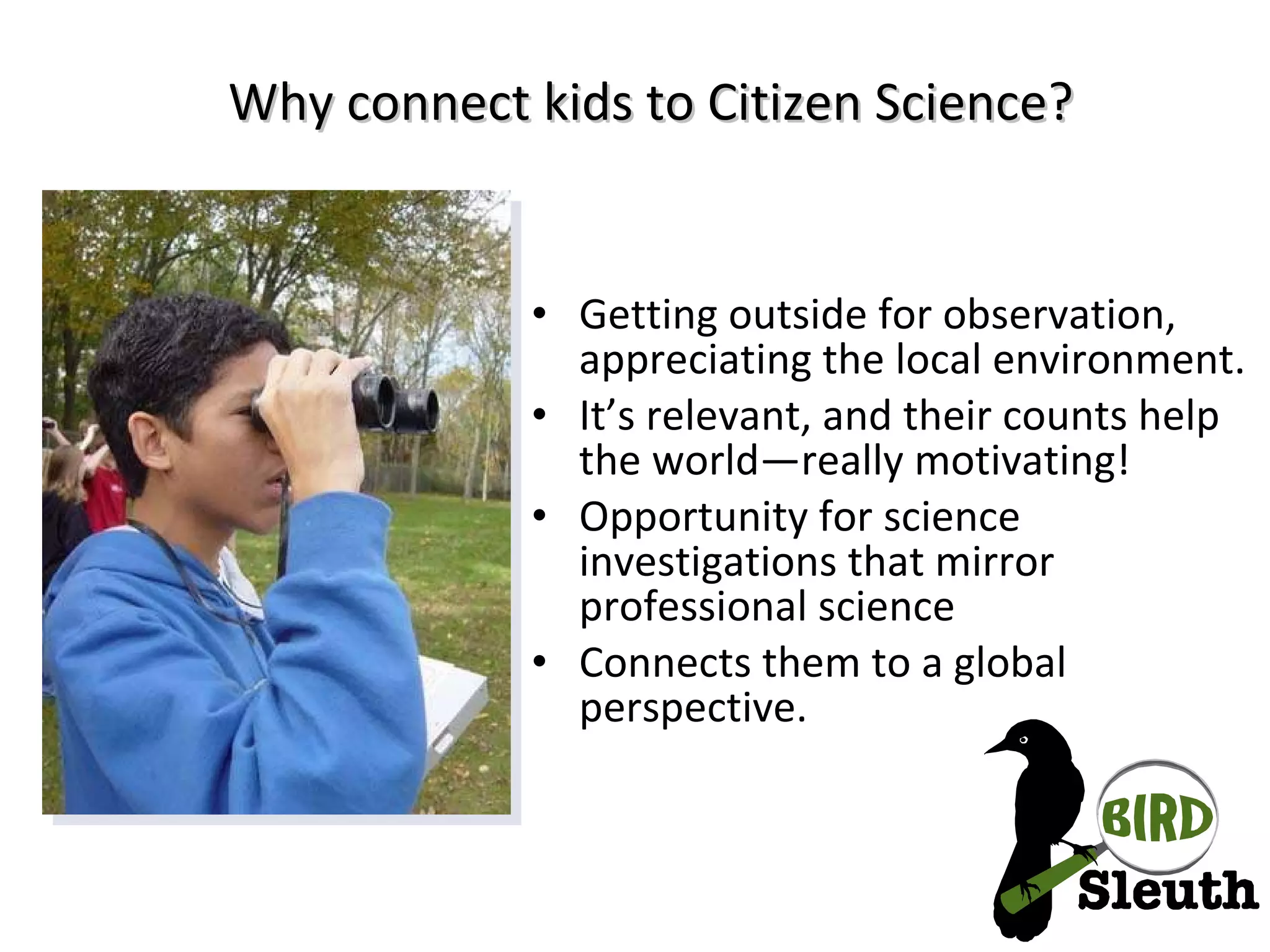 Why connect kids to Citizen Science? Getting outside for observation, appreciating the local environment. It’s relevant, and their counts help the world—really motivating! Opportunity for science investigations that mirror professional science Connects them to a global perspective. 