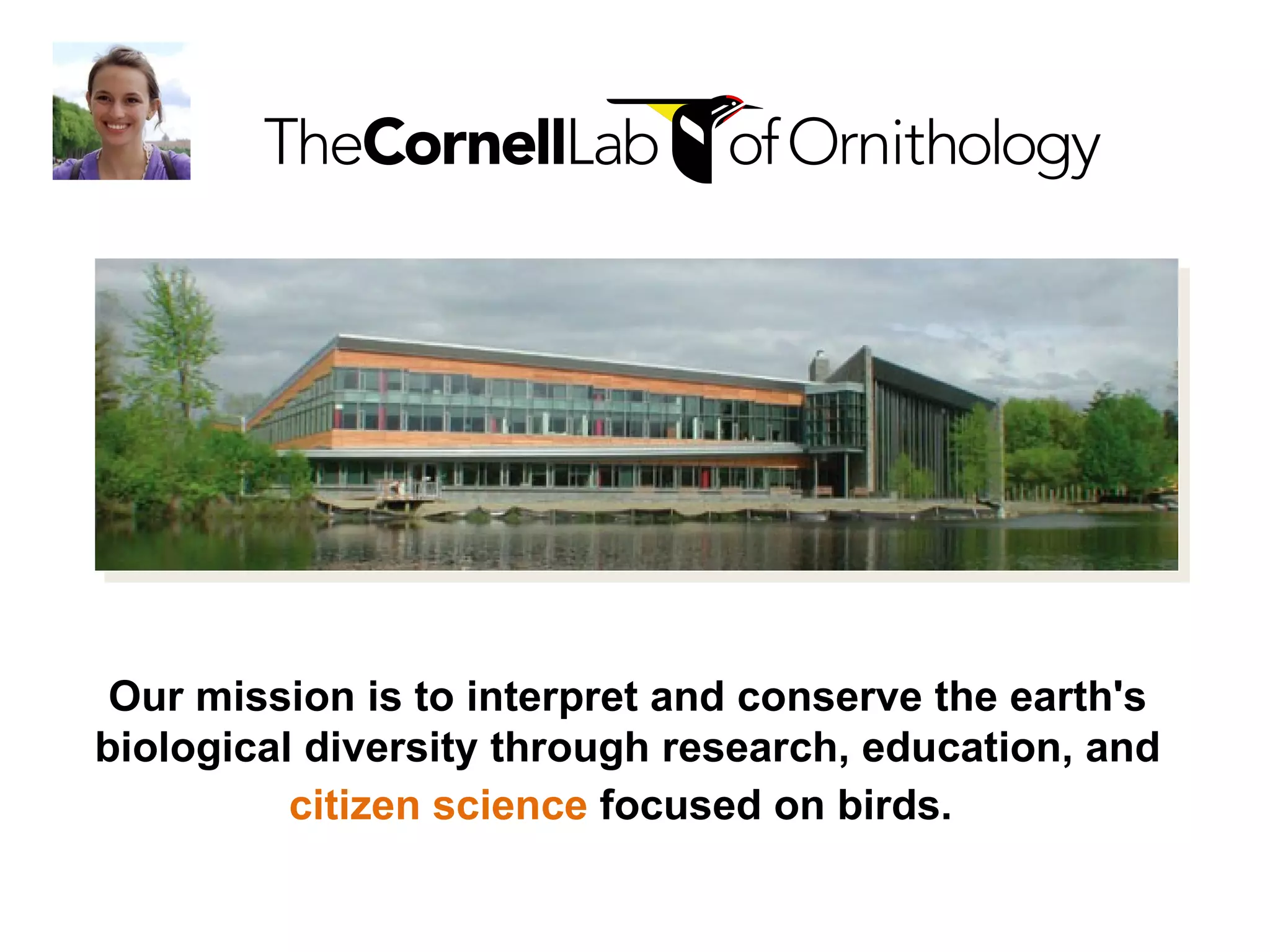 Our mission is to interpret and conserve the earth's biological diversity through research, education, and  citizen science  focused on birds.   