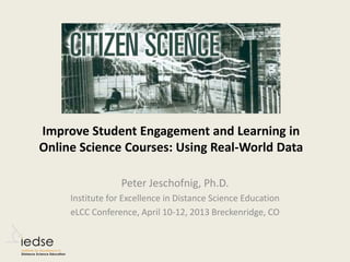 Improve Student Engagement and Learning in
Online Science Courses: Using Real-World Data

                  Peter Jeschofnig, Ph.D.
     Institute for Excellence in Distance Science Education
     eLCC Conference, April 10-12, 2013 Breckenridge, CO
 