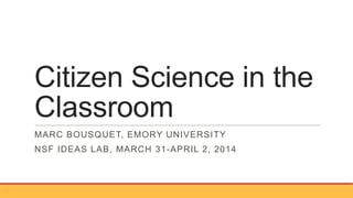 Citizen Science in the
Classroom
MARC BOUSQUET, EMORY UNIVERSITY
NSF IDEAS LAB, MARCH 31-APRIL 2, 2014
 