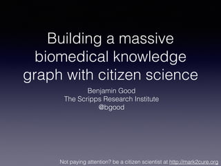 Building a massive
biomedical knowledge
graph with citizen science
Benjamin Good
The Scripps Research Institute
@bgood
Not paying attention? be a citizen scientist at http://mark2cure.org
 