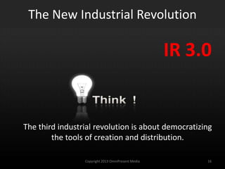 The New Industrial Revolution
The third industrial revolution is about democratizing
the tools of creation and distribution.
IR 3.0
Copyright 2012 SparkFire Labs 16
 