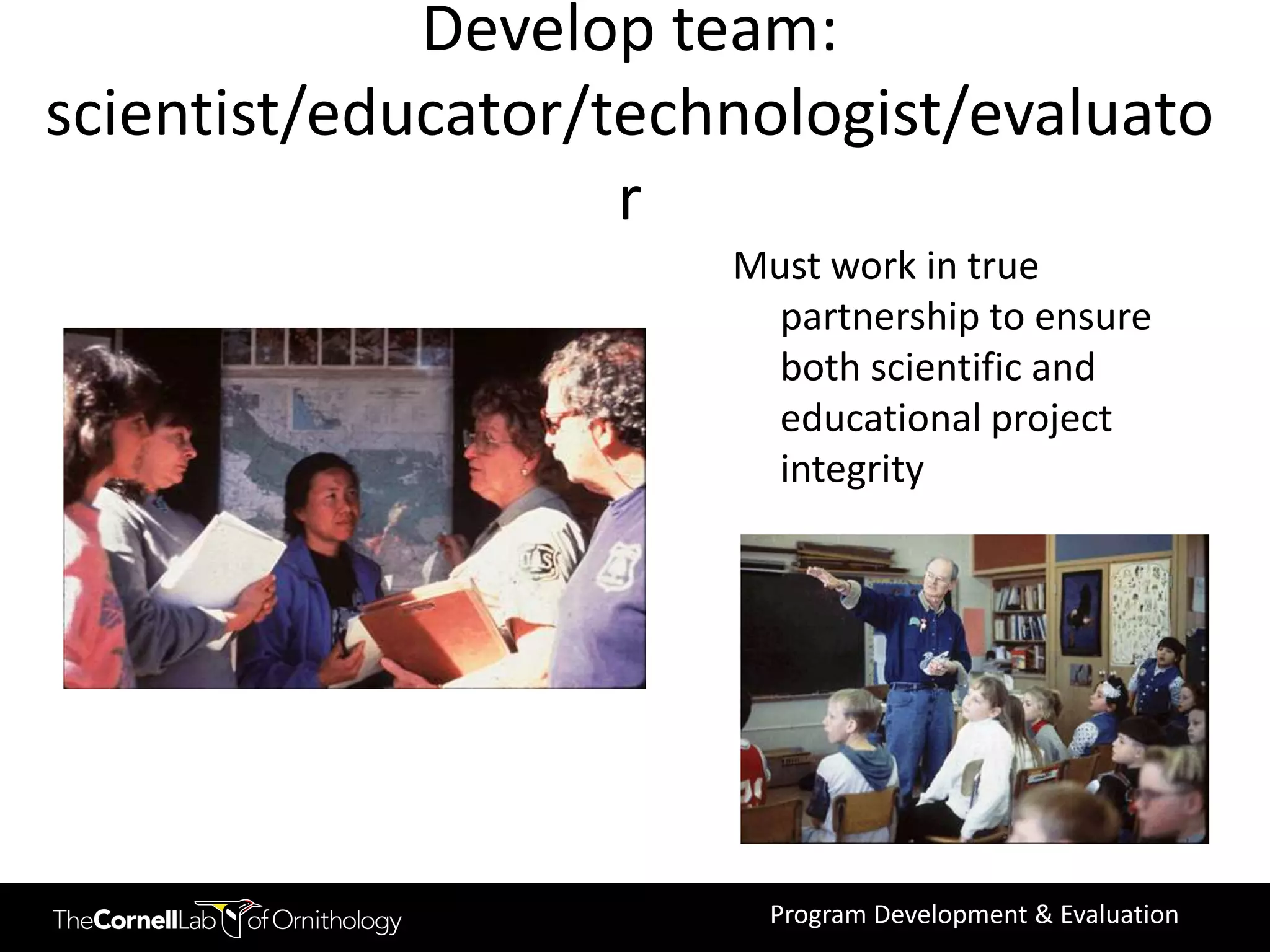 Develop team:
scientist/educator/technologist/evaluato
                    r
                       Must work in true
                         partnership to ensure
                         both scientific and
                         educational project
                         integrity




                         Program Development & Evaluation
 