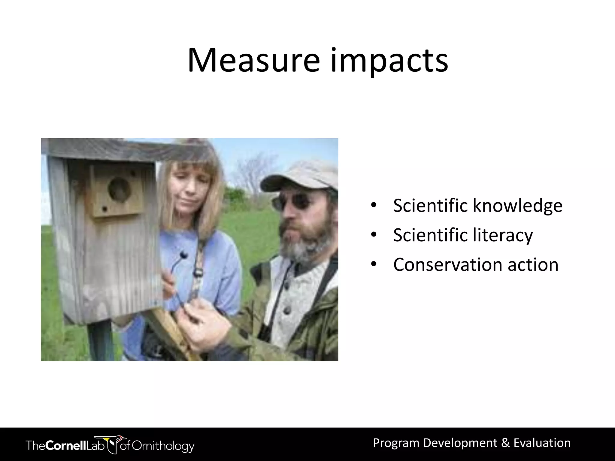 Measure impacts


          • Scientific knowledge
          • Scientific literacy
          • Conservation action




          Program Development & Evaluation
 