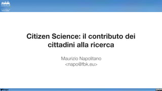 @napo
Citizen Science: il contributo dei
cittadini alla ricerca
Maurizio Napolitano
<napo@fbk.eu>
 
