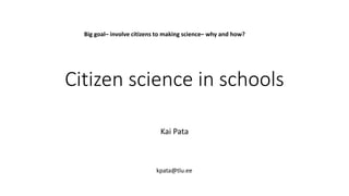 Citizen science in schools
Kai Pata
kpata@tlu.ee
Big goal– involve citizens to making science– why and how?
 