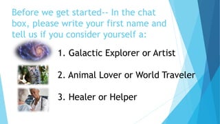 Before we get started-- In the chat
box, please write your first name and
tell us if you consider yourself a:
1. Galactic Explorer or Artist
2. Animal Lover or World Traveler
3. Healer or Helper
 