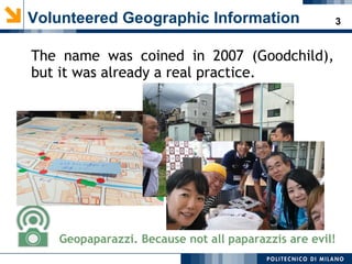 3Volunteered Geographic Information
The name was coined in 2007 (Goodchild),
but it was already a real practice.
Geopaparazzi. Because not all paparazzis are evil!
 