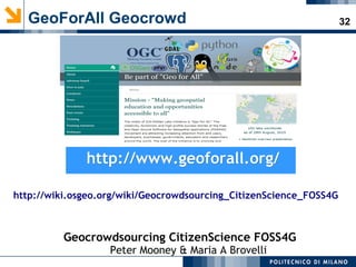 32GeoForAll Geocrowd
Geocrowdsourcing CitizenScience FOSS4G
Peter Mooney & Maria A Brovelli
http://www.geoforall.org/http://www.geoforall.org/
http://wiki.osgeo.org/wiki/Geocrowdsourcing_CitizenScience_FOSS4G
 