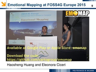 9Emotional Mapping at FOSS4G Europe 2015
Haosheng Huang and Eleonora Ciceri
Available at Google Play or Apple Store: emomap
Download the code:
https://github.com/cartogroup/emomap
 