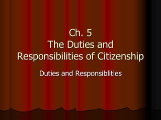 Ch. 5 
The Duties and 
Responsibilities of Citizenship 
Duties and Responsiblities 
 