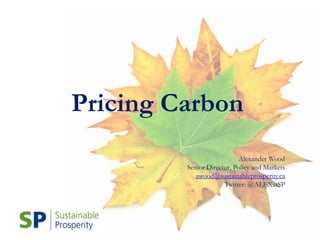 Pricing Carbon
Alexander Wood
Senior Director, Policy and Markets
awood@sustainableprosperity.ca
Twitter: @ALEXatSP
 