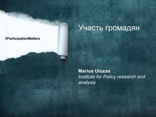 Участь громадян
Marius Ulozas
Institute for Policy research and
analysis
#ParticipationMatters
 