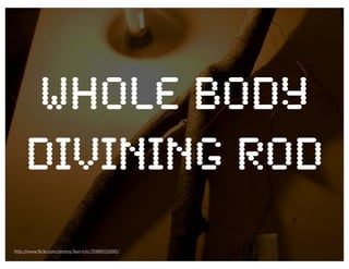 whole Body
     Divining Rod
http://www.flickr.com/photos/ken-ichi/2088032695/
 