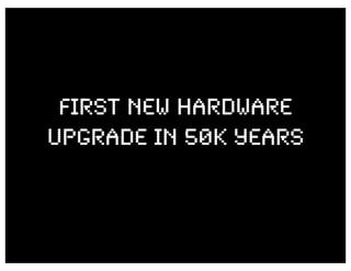 FIRST NEW HARDWARE
UPGRADE in 50K YEARS
 