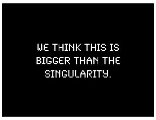 We THINK THIS IS
BIGGER THAN THE
  SINGULARITY.
 