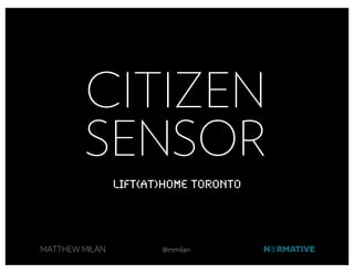 CITIZEN
        SENSOR
                Lift(AT)Home Toronto




MATTHEW MILAN          @mmilan
 