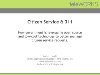 Citizen Service & 311 How government is leveraging open source and low-cost technology to better manage citizen service requests. Mark J. Headd Senior Application Developer, Tele-Works, Inc. www.tele-works.com @mheadd / voiceingov.org 