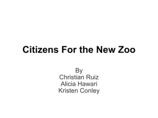 By Christian Ruiz Alicia Hawari Kristen Conley Citizens For the New Zoo 