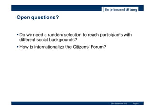 Open questions?


Do we need a random selection to reach participants with
different social backgrounds?
How to internationalize the Citizens Forum?




                                               23rd September 2010   Page 6
 