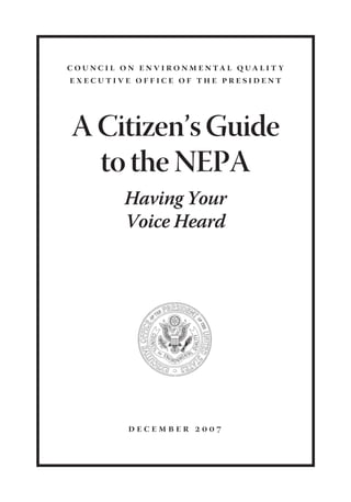 c o u n c i l o n e n v i r o n m e n ta l q ua l i t y
executive office of the president




 A Citizen’s Guide
   to the NEPA
              Having Your
              Voice Heard




               december 2007
 