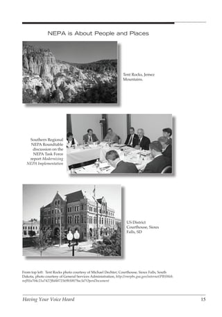 NEPA is About People and Places




                                                                Tent Rocks, Jemez
                                                                Mountains.




   Southern Regional
    NEPA Roundtable
     discussion on the
     NEPA Task Force
   report Modernizing
  NEPA Implementation




                                                                  US District
                                                                  Courthouse, Sioux
                                                                  Falls, SD




From top left: Tent Rocks photo courtesy of Michael Dechter; Courthouse, Sioux Falls, South
Dakota, photo courtesy of General Services Administration, http://rmrpbs.gsa.gov/internet/PBSWeb.
nsf/0/a704c21a7427f8d4872569b50079ac3d?OpenDocument




Having Your Voice Heard                                                                             15
 
