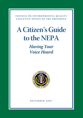 c o u n c i l o n e n v i r o n m e n ta l q ua l i t y
executive office of the president




 A Citizen’s Guide
   to the NEPA
              Having Your
              Voice Heard




               december 2007
 