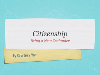Citizenship
             Being a New Zealander



By C ou rt ney Yee
 