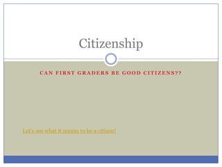 Can first graders be good citizens?? Citizenship Let's see what it means to be a citizen! 