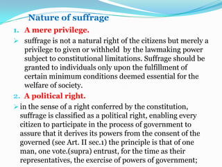 The requirement as to residence is desirable in order that registration list may be prepared and check in ample time to prevent fraud.Persons disqualified to vote.The responsibilities of determining who may be “disqualified by law” and, therefore, may be precluded for exercising the right suffrage, is left by the constitution to congress. As to who are disqualified to vote, the law enumerates them as follow:1. Any person who has been sentenced by final judgment to suffer imprisonment for not less than one (1) year, such disability not  having been removed by plenary pardon or grated amnesty. But such person shall automatically reacquire the right to vote upon expiration of five (5) years after service of sentence;