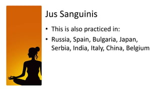 Jus Sanguinis
• This is also practiced in:
• Russia, Spain, Bulgaria, Japan,
  Serbia, India, Italy, China, Belgium
 