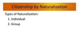 Citizenship by Naturalization
Types of Naturalization:
  1. Individual
  2. Group
 