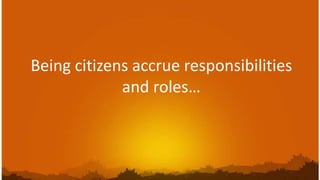 Being citizens accrue responsibilities
             and roles…
 