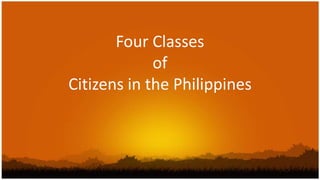 Four Classes
             of
Citizens in the Philippines
 