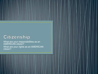 What are your responsibilities as an
AMERICAN citizen?
What are your rights as an AMERICAN
citizen?
 