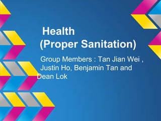 Health
(Proper Sanitation)
Group Members : Tan Jian Wei ,
Justin Ho, Benjamin Tan and
Dean Lok

 