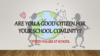 ARE YOU A GOOD CITIZEN FOR
YOUR SCHOOL COMUNITY?
CITIZEN VALUES AT SCHOOL
 